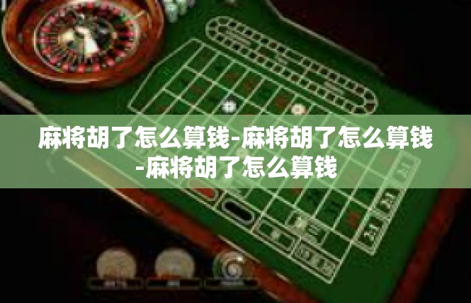 麻将胡了怎么算钱-麻将胡了怎么算钱-麻将胡了怎么算钱