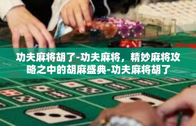 功夫麻将胡了-功夫麻将，精妙麻将攻略之中的胡麻盛典-功夫麻将胡了