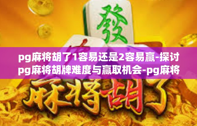 pg麻将胡了1容易还是2容易赢-探讨pg麻将胡牌难度与赢取机会-pg麻将胡了1容易还是2容易赢