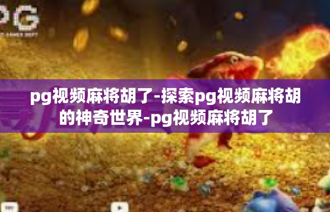 pg视频麻将胡了-探索pg视频麻将胡的神奇世界-pg视频麻将胡了