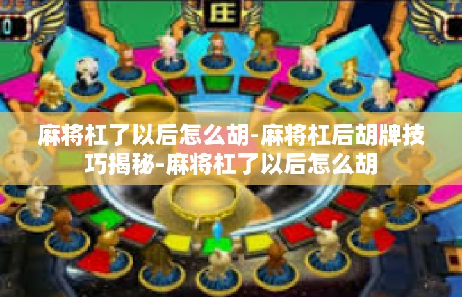 麻将杠了以后怎么胡-麻将杠后胡牌技巧揭秘-麻将杠了以后怎么胡