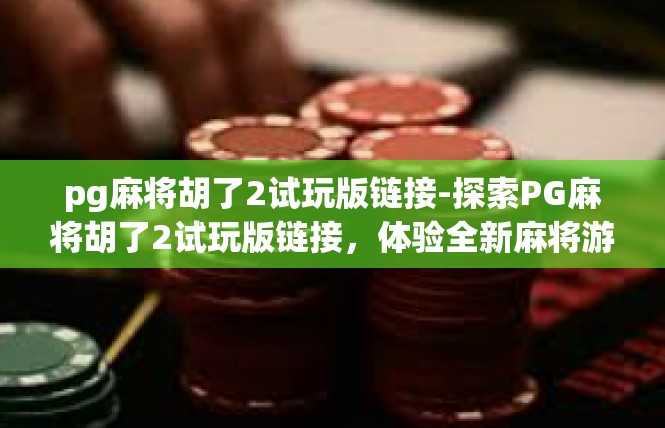 pg麻将胡了2试玩版链接-探索PG麻将胡了2试玩版链接，体验全新麻将游戏-pg麻将胡了2试玩版链接