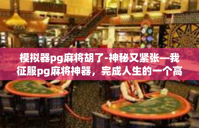 模拟器pg麻将胡了-神秘又紧张—我征服pg麻将神器，完成人生的一个高分难题！模拟器pg麻将胡了