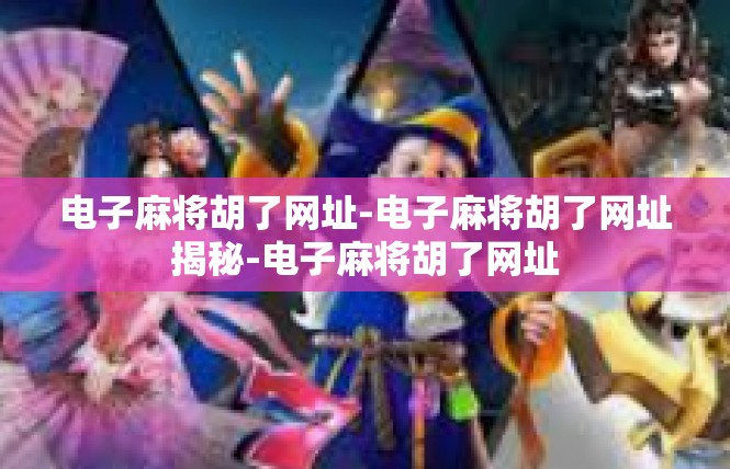 电子麻将胡了网址-电子麻将胡了网址揭秘-电子麻将胡了网址