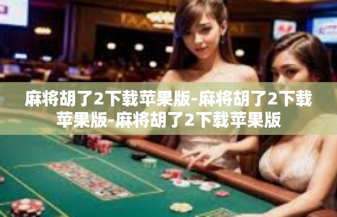 麻将胡了2下载苹果版-麻将胡了2下载苹果版-麻将胡了2下载苹果版