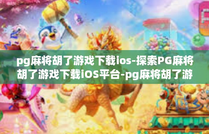 pg麻将胡了游戏下载ios-探索PG麻将胡了游戏下载iOS平台-pg麻将胡了游戏下载ios