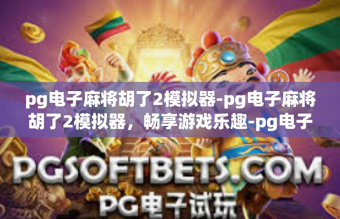 pg电子麻将胡了2模拟器-pg电子麻将胡了2模拟器，畅享游戏乐趣-pg电子麻将胡了2模拟器