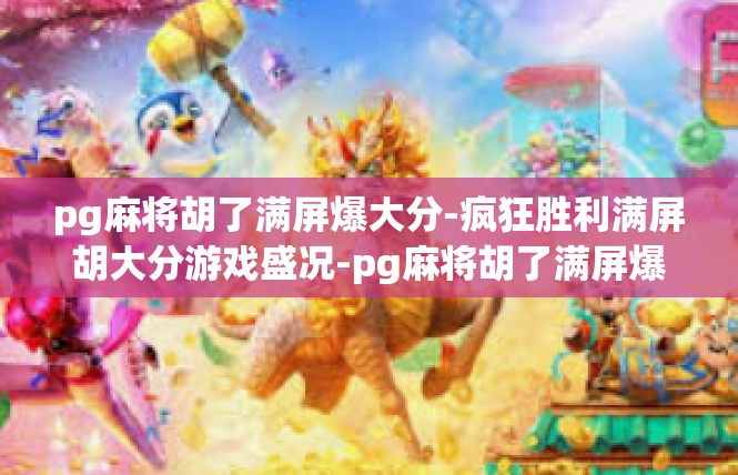 pg麻将胡了满屏爆大分-疯狂胜利满屏胡大分游戏盛况-pg麻将胡了满屏爆大分
