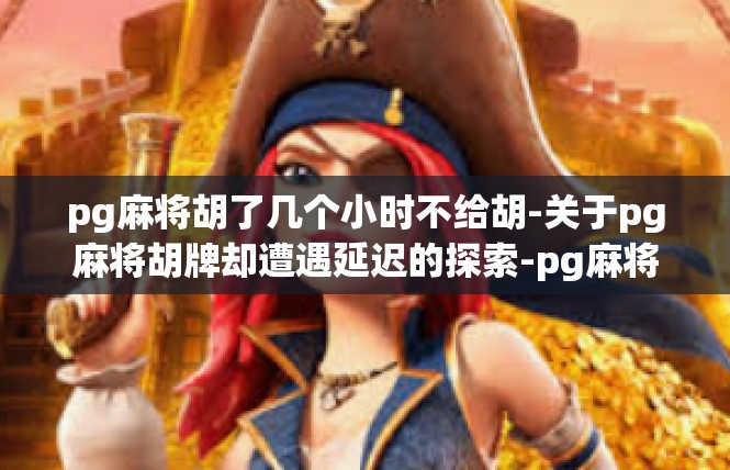 pg麻将胡了几个小时不给胡-关于pg麻将胡牌却遭遇延迟的探索-pg麻将胡了几个小时不给胡