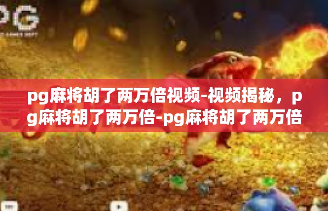 pg麻将胡了两万倍视频-视频揭秘，pg麻将胡了两万倍-pg麻将胡了两万倍视频