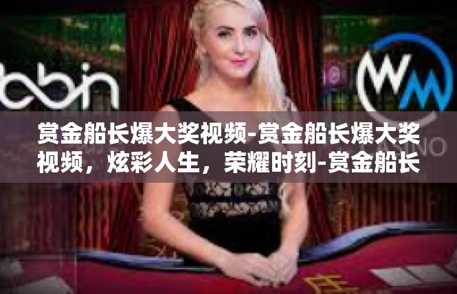 赏金船长爆大奖视频-赏金船长爆大奖视频，炫彩人生，荣耀时刻-赏金船长爆大奖视频