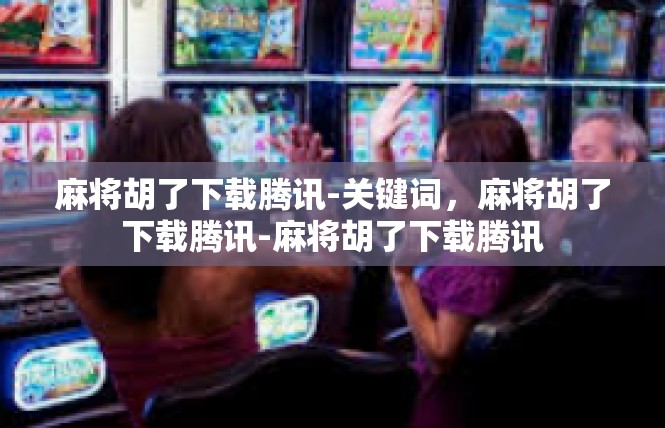 麻将胡了下载腾讯-关键词，麻将胡了下载腾讯-麻将胡了下载腾讯