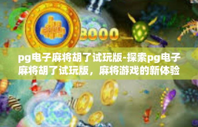 pg电子麻将胡了试玩版-探索pg电子麻将胡了试玩版，麻将游戏的新体验-pg电子麻将胡了试玩版