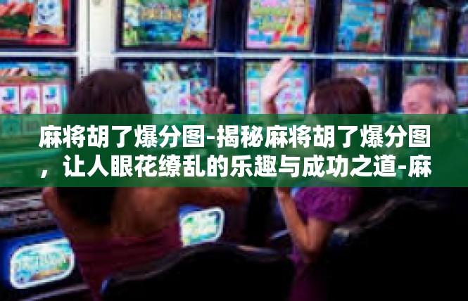 麻将胡了爆分图-揭秘麻将胡了爆分图，让人眼花缭乱的乐趣与成功之道-麻将胡了爆分图