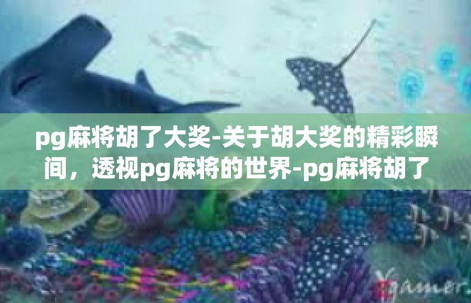 pg麻将胡了大奖-关于胡大奖的精彩瞬间，透视pg麻将的世界-pg麻将胡了大奖