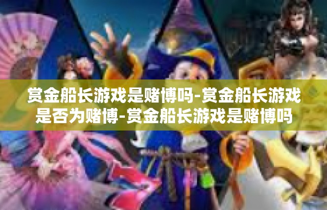 赏金船长游戏是赌博吗-赏金船长游戏是否为赌博-赏金船长游戏是赌博吗