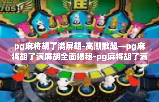pg麻将胡了满屏胡-高潮掀起—pg麻将胡了满屏胡全面揭秘-pg麻将胡了满屏胡