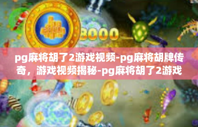 pg麻将胡了2游戏视频-pg麻将胡牌传奇，游戏视频揭秘-pg麻将胡了2游戏视频