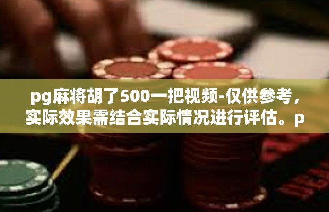 pg麻将胡了500一把视频-仅供参考，实际效果需结合实际情况进行评估。pg麻将胡了500一把视频