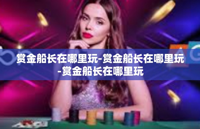 赏金船长在哪里玩-赏金船长在哪里玩-赏金船长在哪里玩