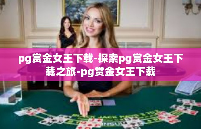 pg赏金女王下载-探索pg赏金女王下载之旅-pg赏金女王下载