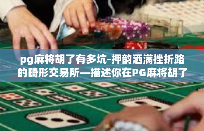pg麻将胡了有多坑-押韵洒满挫折路的畸形交易所—描述你在PG麻将胡了所遇到的多坑事实-pg麻将胡了有多坑