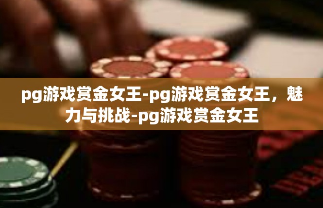 pg游戏赏金女王-pg游戏赏金女王，魅力与挑战-pg游戏赏金女王