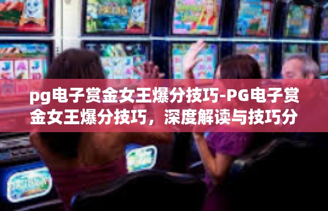 pg电子赏金女王爆分技巧-PG电子赏金女王爆分技巧，深度解读与技巧分享-pg电子赏金女王爆分技巧