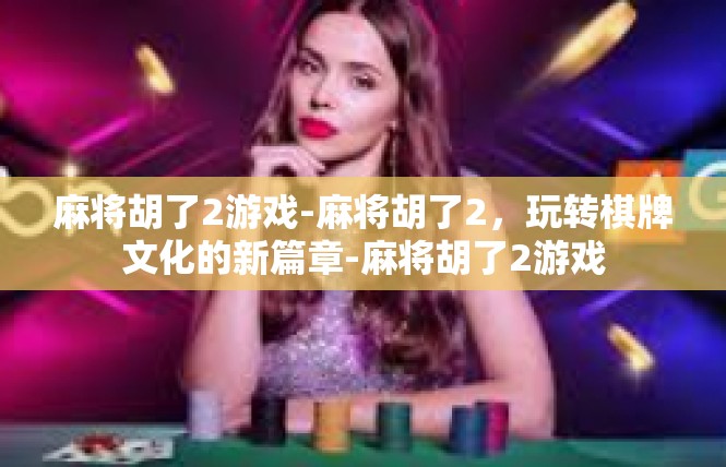麻将胡了2游戏-麻将胡了2，玩转棋牌文化的新篇章-麻将胡了2游戏