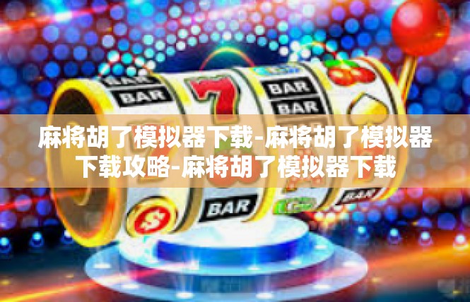 麻将胡了模拟器下载-麻将胡了模拟器下载攻略-麻将胡了模拟器下载