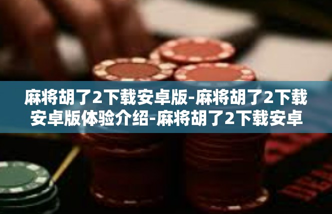 麻将胡了2下载安卓版-麻将胡了2下载安卓版体验介绍-麻将胡了2下载安卓版