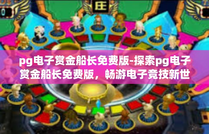 pg电子赏金船长免费版-探索pg电子赏金船长免费版，畅游电子竞技新世界-pg电子赏金船长免费版