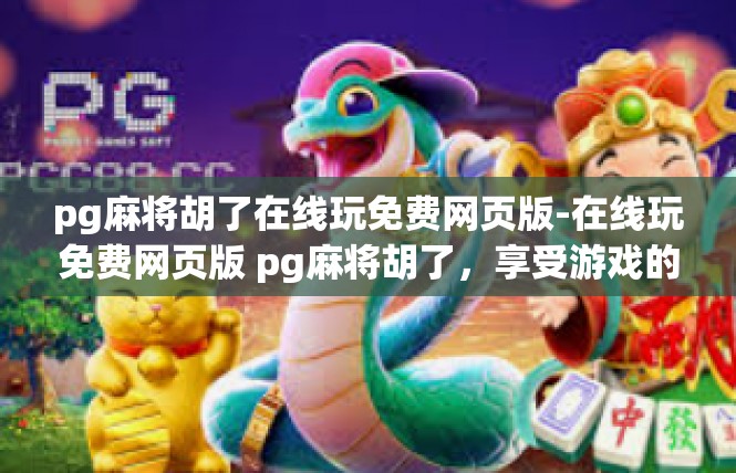 pg麻将胡了在线玩免费网页版-在线玩免费网页版 pg麻将胡了，享受游戏的乐趣-pg麻将胡了在线玩免费网页版