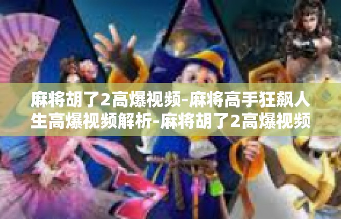 麻将胡了2高爆视频-麻将高手狂飙人生高爆视频解析-麻将胡了2高爆视频