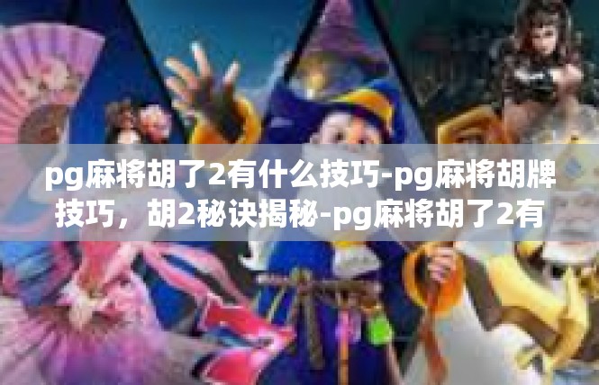 pg麻将胡了2有什么技巧-pg麻将胡牌技巧，胡2秘诀揭秘-pg麻将胡了2有什么技巧