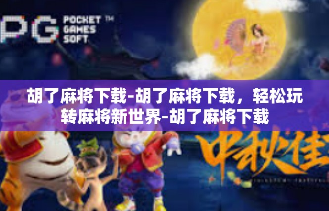 胡了麻将下载-胡了麻将下载，轻松玩转麻将新世界-胡了麻将下载
