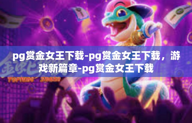 pg赏金女王下载-pg赏金女王下载，游戏新篇章-pg赏金女王下载