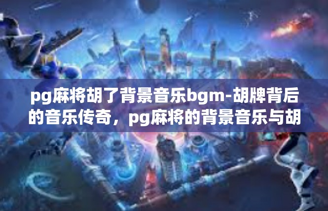 pg麻将胡了背景音乐bgm-胡牌背后的音乐传奇，pg麻将的背景音乐与胡牌故事-pg麻将胡了背景音乐bgm