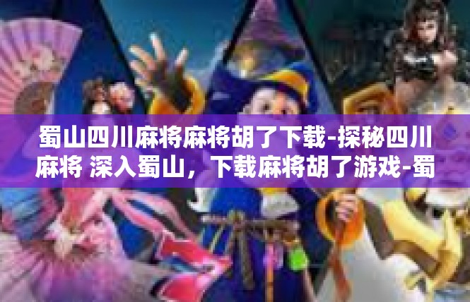 蜀山四川麻将麻将胡了下载-探秘四川麻将 深入蜀山，下载麻将胡了游戏-蜀山四川麻将麻将胡了下载