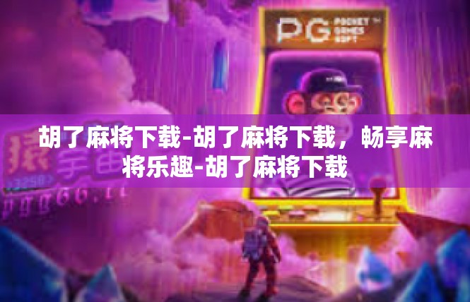 胡了麻将下载-胡了麻将下载，畅享麻将乐趣-胡了麻将下载