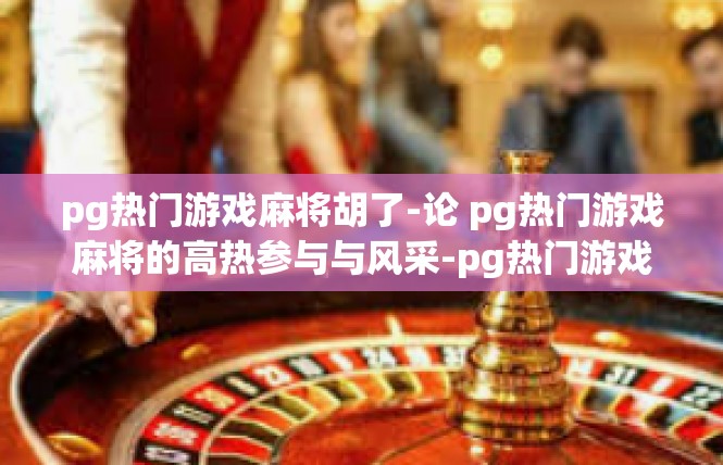pg热门游戏麻将胡了-论 pg热门游戏麻将的高热参与与风采-pg热门游戏麻将胡了