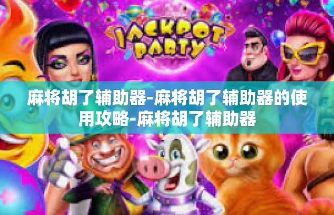 麻将胡了辅助器-麻将胡了辅助器的使用攻略-麻将胡了辅助器