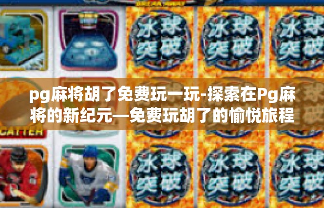 pg麻将胡了免费玩一玩-探索在Pg麻将的新纪元—免费玩胡了的愉悦旅程-pg麻将胡了免费玩一玩