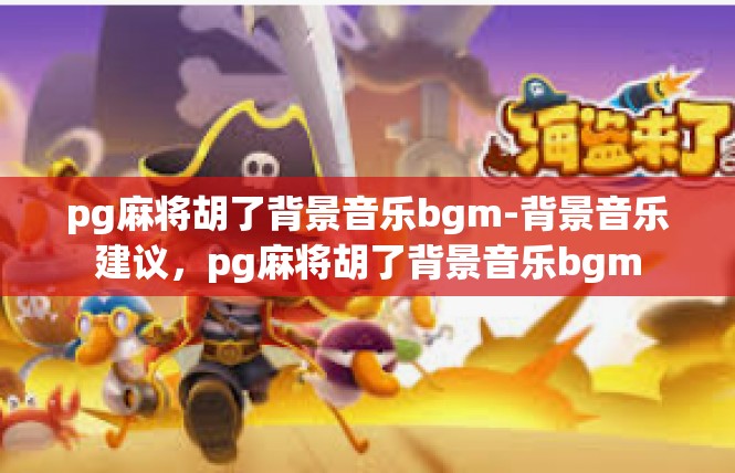 pg麻将胡了背景音乐bgm-背景音乐建议，pg麻将胡了背景音乐bgm