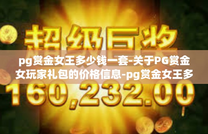 pg赏金女王多少钱一套-关于PG赏金女玩家礼包的价格信息-pg赏金女王多少钱一套