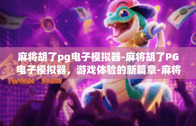 麻将胡了pg电子模拟器-麻将胡了PG电子模拟器，游戏体验的新篇章-麻将胡了pg电子模拟器