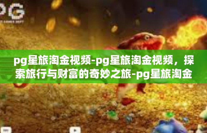 pg星旅淘金视频-pg星旅淘金视频，探索旅行与财富的奇妙之旅-pg星旅淘金视频