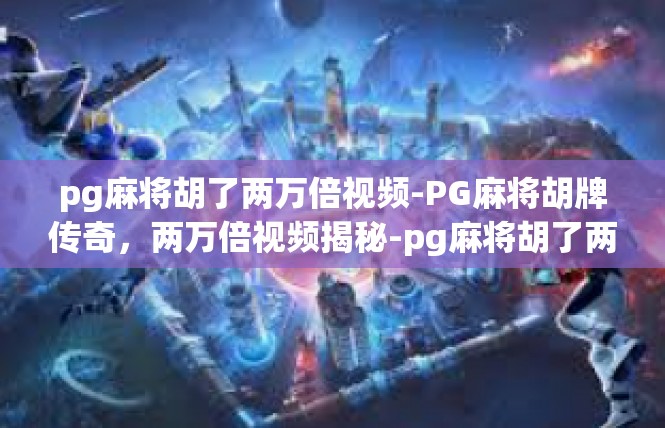 pg麻将胡了两万倍视频-PG麻将胡牌传奇，两万倍视频揭秘-pg麻将胡了两万倍视频