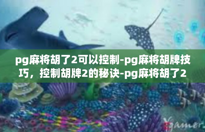 pg麻将胡了2可以控制-pg麻将胡牌技巧，控制胡牌2的秘诀-pg麻将胡了2可以控制