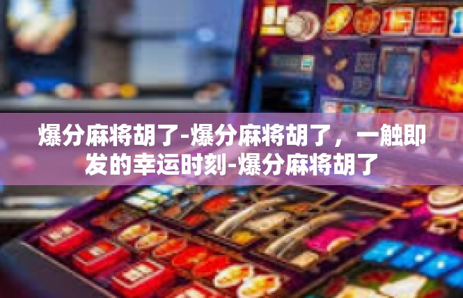 爆分麻将胡了-爆分麻将胡了，一触即发的幸运时刻-爆分麻将胡了
